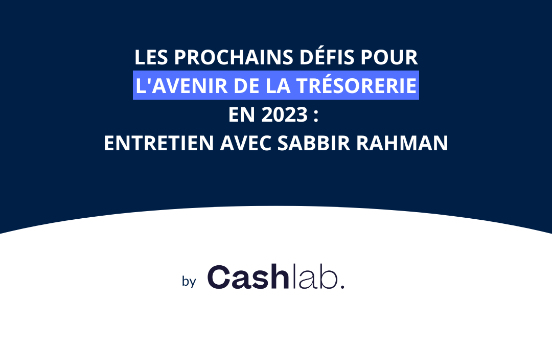 Les prochains défis pour l’avenir de la trésorerie en 2023 : entretien avec Sabbir Rahman